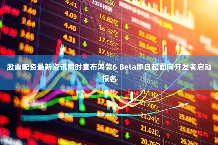 股票配资最新资讯同时宣布鸿蒙6 Beta即日起面向开发者启动报名