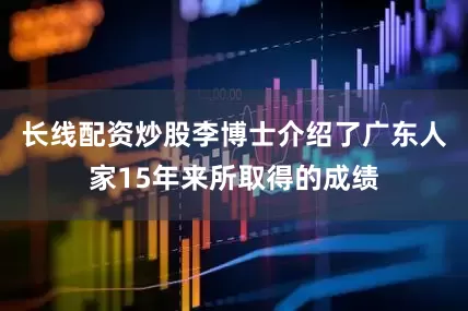 长线配资炒股李博士介绍了广东人家15年来所取得的成绩