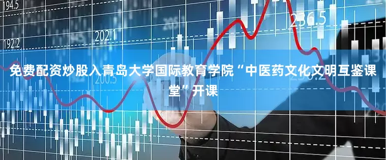 免费配资炒股入青岛大学国际教育学院“中医药文化文明互鉴课堂”开课