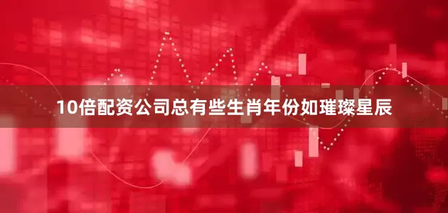 10倍配资公司总有些生肖年份如璀璨星辰