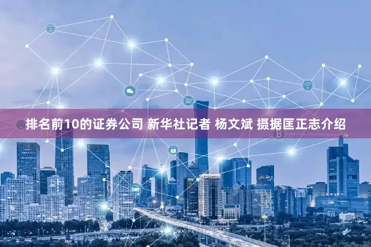 排名前10的证券公司 新华社记者 杨文斌 摄据匡正志介绍