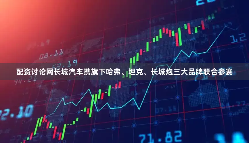 配资讨论网长城汽车携旗下哈弗、坦克、长城炮三大品牌联合参赛