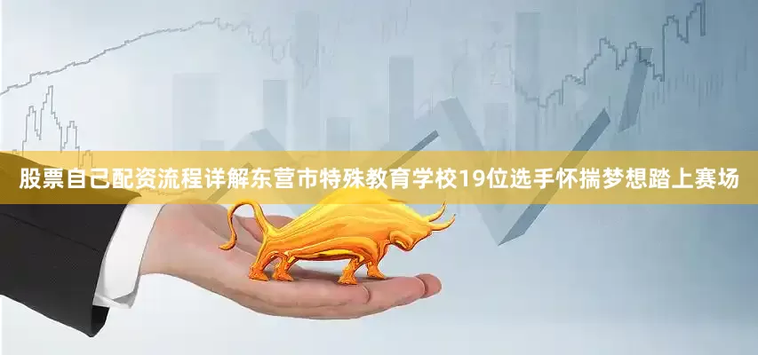 股票自己配资流程详解东营市特殊教育学校19位选手怀揣梦想踏上赛场