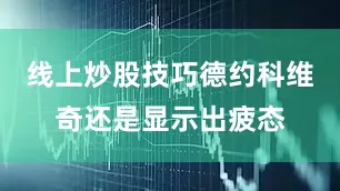 线上炒股技巧德约科维奇还是显示出疲态