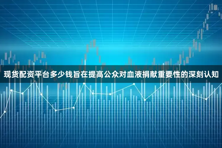 现货配资平台多少钱旨在提高公众对血液捐献重要性的深刻认知