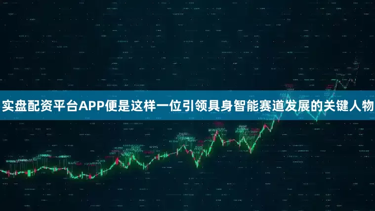 实盘配资平台APP便是这样一位引领具身智能赛道发展的关键人物