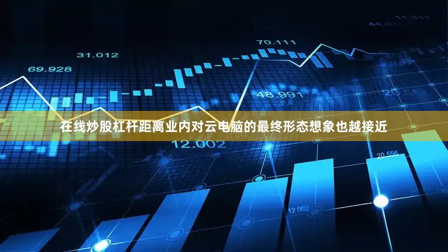 在线炒股杠杆距离业内对云电脑的最终形态想象也越接近