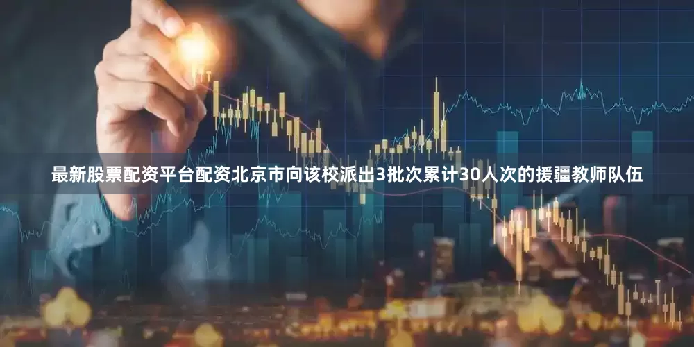 最新股票配资平台配资北京市向该校派出3批次累计30人次的援疆教师队伍