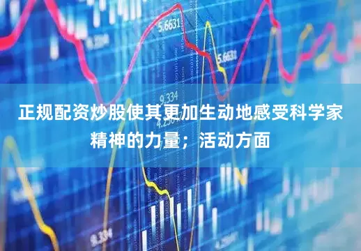 正规配资炒股使其更加生动地感受科学家精神的力量；活动方面