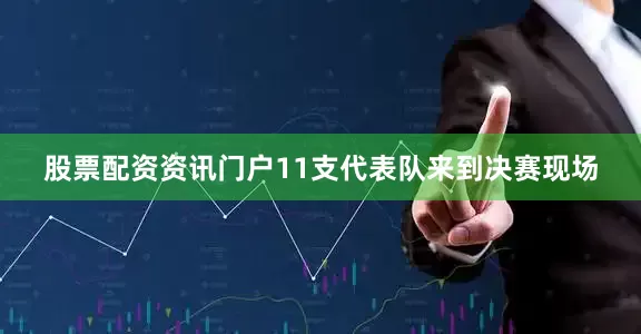 股票配资资讯门户11支代表队来到决赛现场