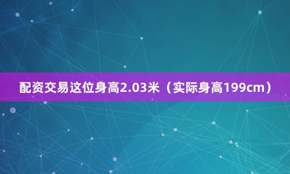 配资交易这位身高2.03米（实际身高199cm）