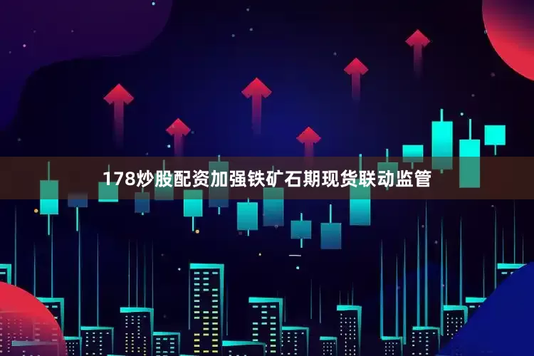 178炒股配资加强铁矿石期现货联动监管