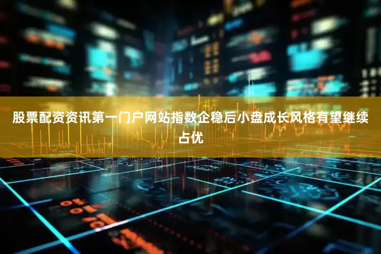 股票配资资讯第一门户网站指数企稳后小盘成长风格有望继续占优