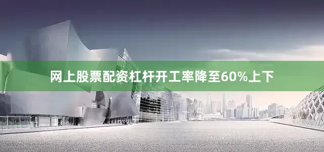 网上股票配资杠杆开工率降至60%上下
