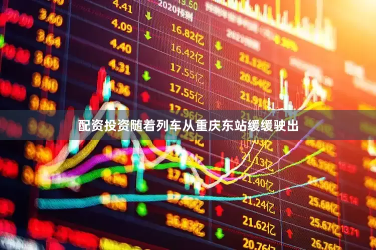 配资投资随着列车从重庆东站缓缓驶出