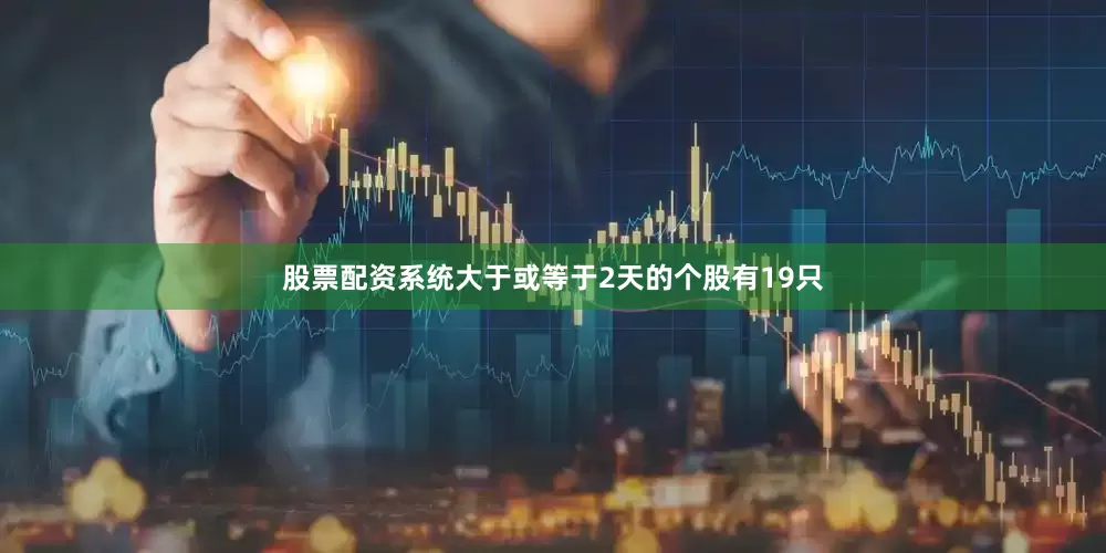 股票配资系统大于或等于2天的个股有19只