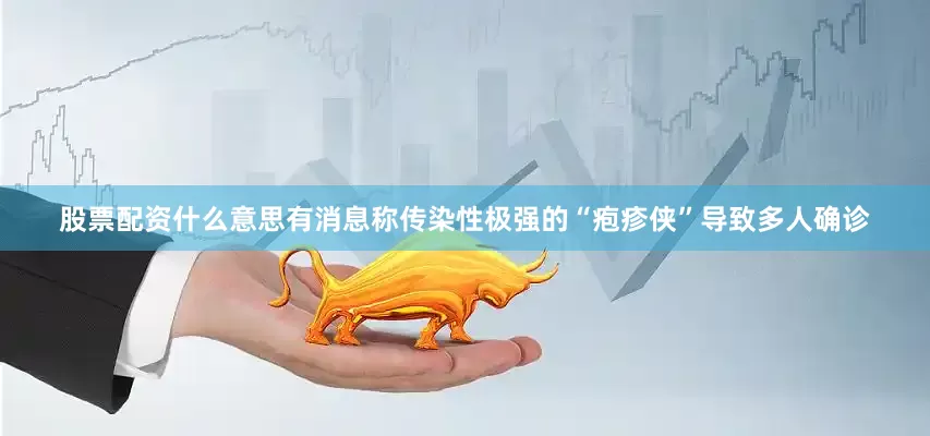 股票配资什么意思有消息称传染性极强的“疱疹侠”导致多人确诊