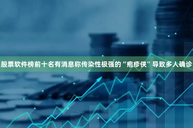股票软件榜前十名有消息称传染性极强的“疱疹侠”导致多人确诊
