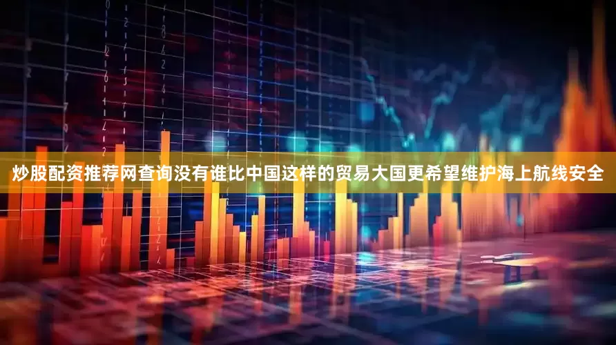 炒股配资推荐网查询没有谁比中国这样的贸易大国更希望维护海上航线安全