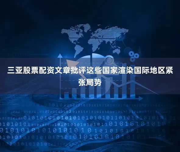 三亚股票配资文章批评这些国家渲染国际地区紧张局势