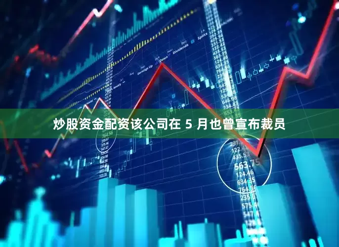 炒股资金配资该公司在 5 月也曾宣布裁员
