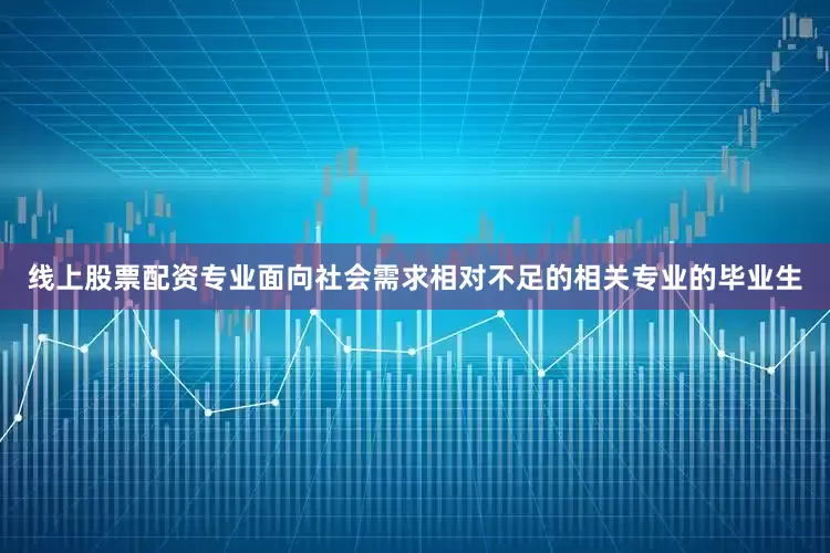 线上股票配资专业面向社会需求相对不足的相关专业的毕业生