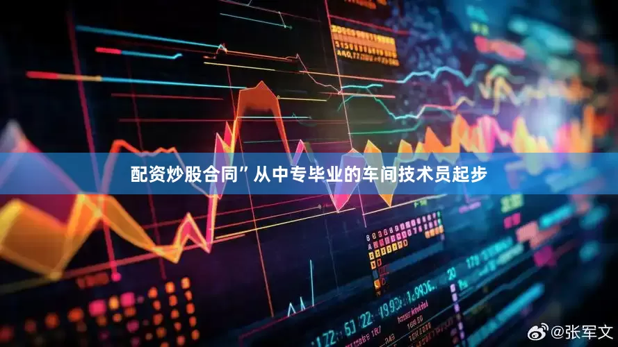 配资炒股合同”从中专毕业的车间技术员起步