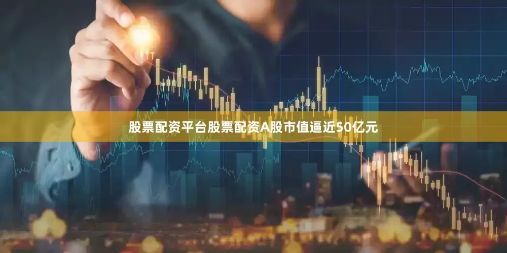 股票配资平台股票配资A股市值逼近50亿元