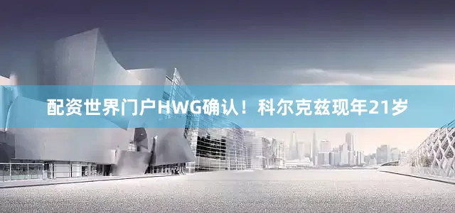 配资世界门户HWG确认！科尔克兹现年21岁