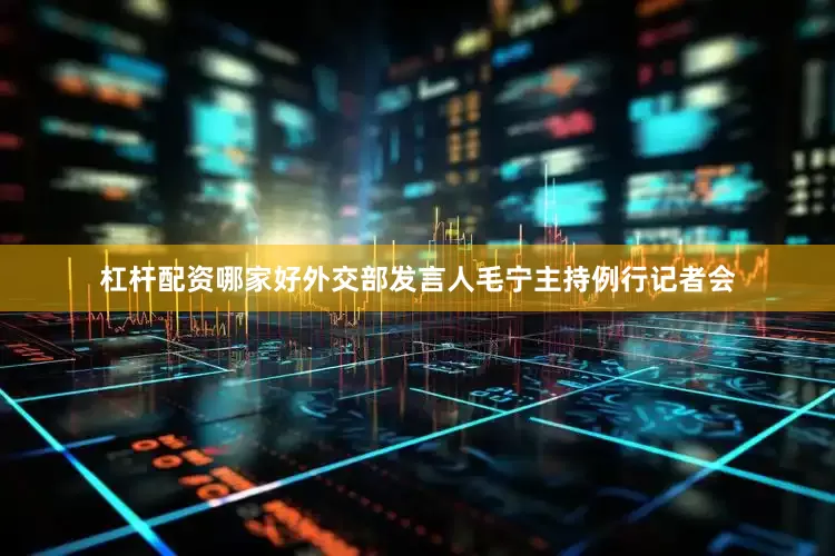 杠杆配资哪家好外交部发言人毛宁主持例行记者会