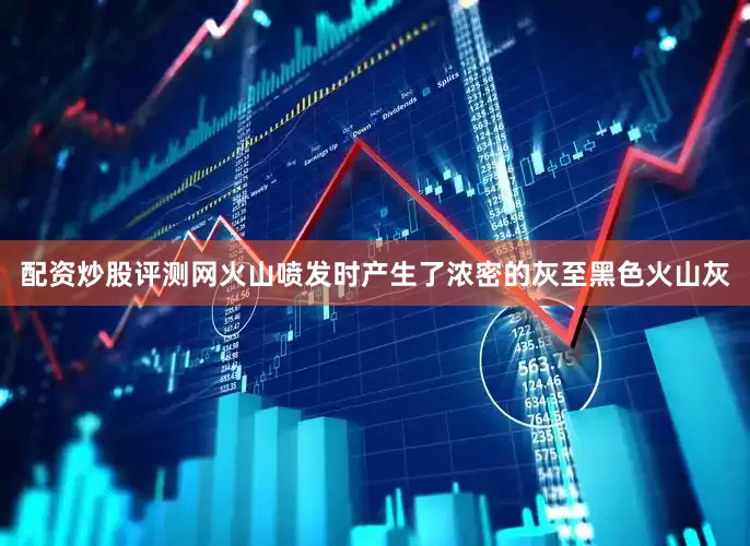 配资炒股评测网火山喷发时产生了浓密的灰至黑色火山灰