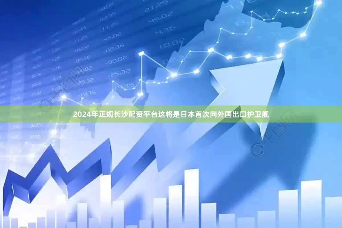 2024年正规长沙配资平台这将是日本首次向外国出口护卫舰
