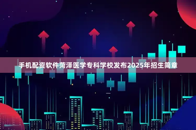 手机配资软件菏泽医学专科学校发布2025年招生简章