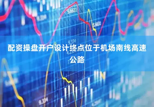 配资操盘开户设计终点位于机场南线高速公路
