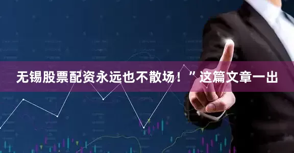 无锡股票配资永远也不散场！”这篇文章一出