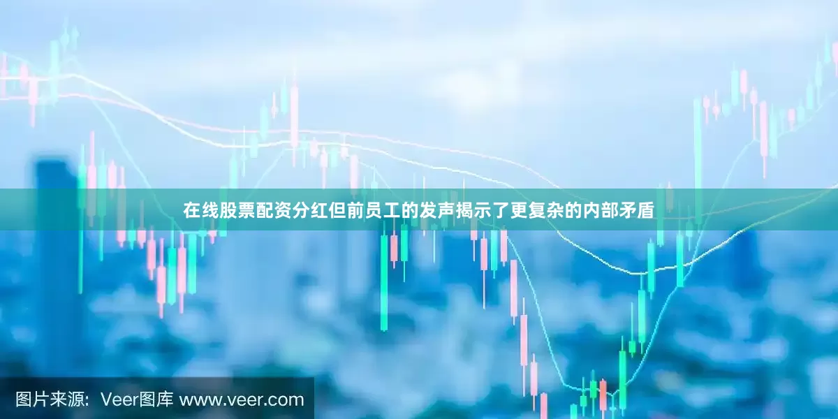在线股票配资分红但前员工的发声揭示了更复杂的内部矛盾
