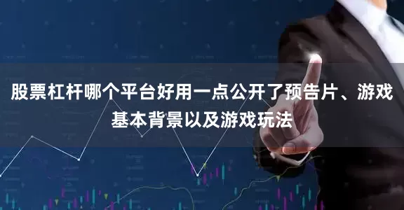 股票杠杆哪个平台好用一点公开了预告片、游戏基本背景以及游戏玩法