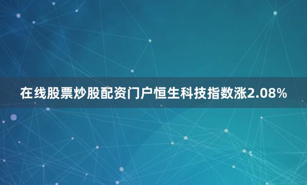 在线股票炒股配资门户恒生科技指数涨2.08%