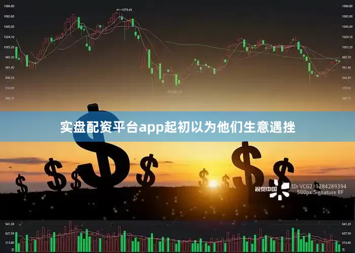 实盘配资平台app起初以为他们生意遇挫