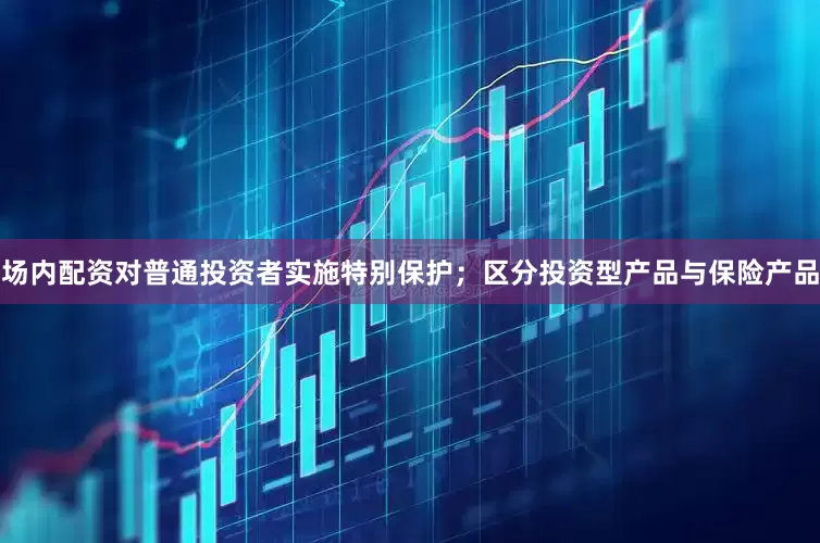 场内配资对普通投资者实施特别保护；区分投资型产品与保险产品