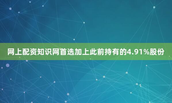 网上配资知识网首选加上此前持有的4.91%股份