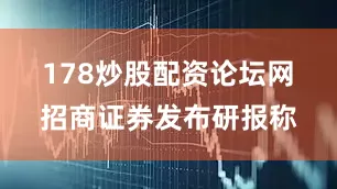 178炒股配资论坛网　　招商证券发布研报称