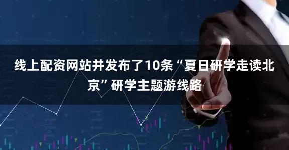 线上配资网站并发布了10条“夏日研学走读北京”研学主题游线路