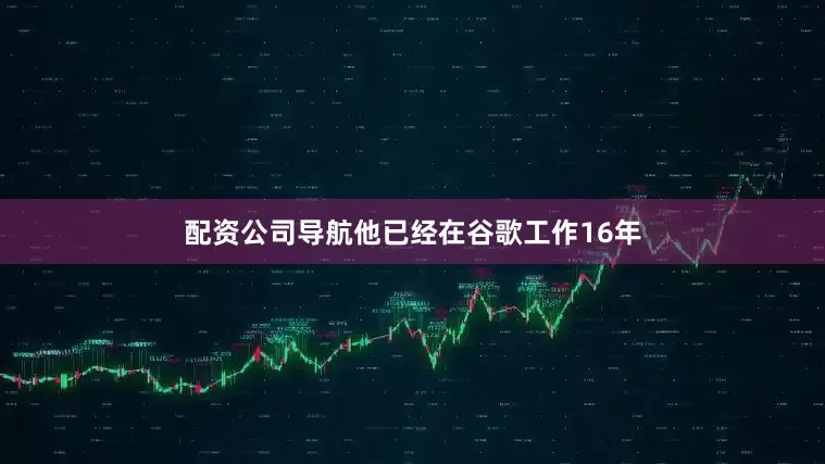 配资公司导航他已经在谷歌工作16年
