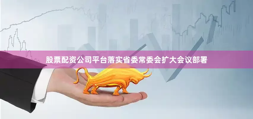 股票配资公司平台落实省委常委会扩大会议部署