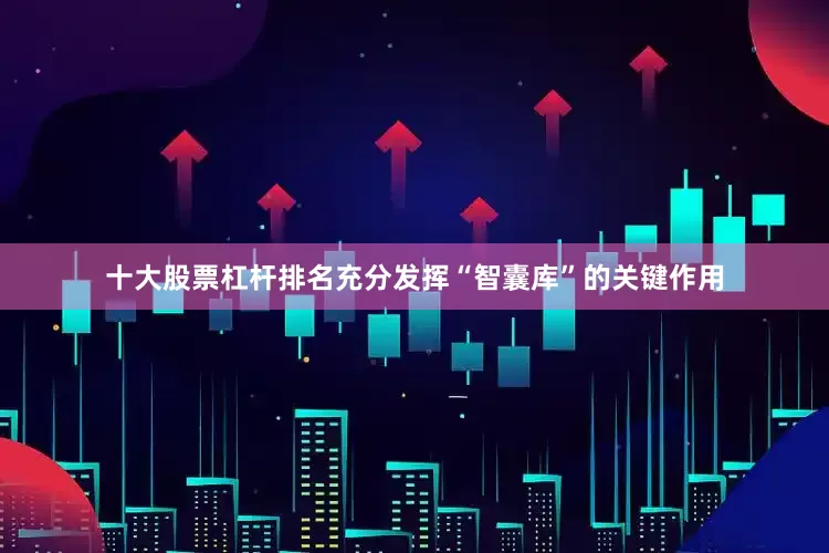 十大股票杠杆排名充分发挥“智囊库”的关键作用
