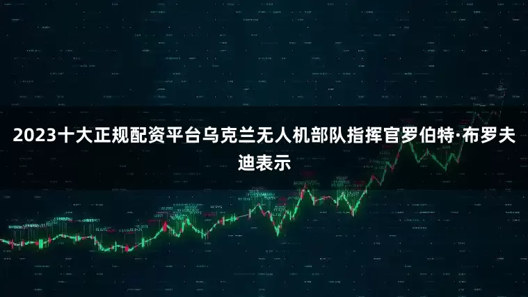 2023十大正规配资平台乌克兰无人机部队指挥官罗伯特·布罗夫迪表示