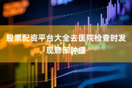 股票配资平台大全去医院检查时发现肺部肿瘤