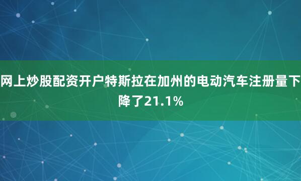 网上炒股配资开户特斯拉在加州的电动汽车注册量下降了21.1%