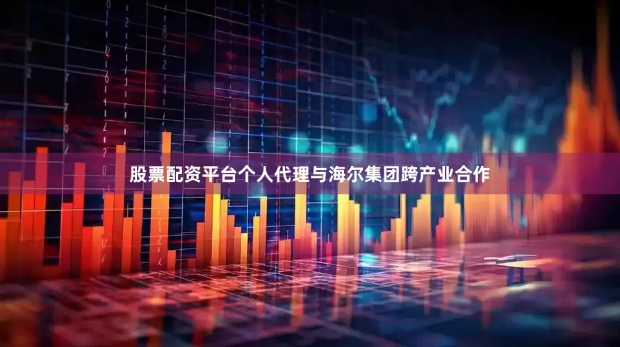 股票配资平台个人代理与海尔集团跨产业合作